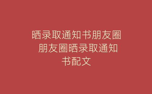 晒录取通知书朋友圈 朋友圈晒录取通知书配文-春林公文网