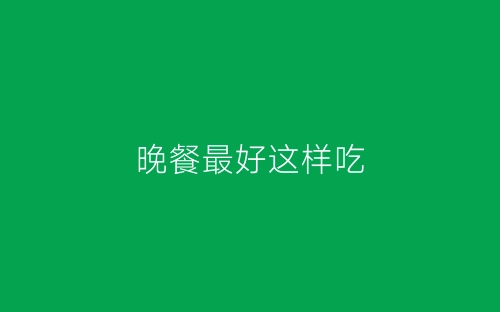晚餐最好这样吃-春林公文网