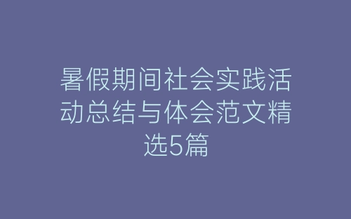 暑假期间社会实践活动总结与体会范文精选5篇-春林公文网