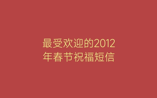 最受欢迎的2012年春节祝福短信-春林公文网