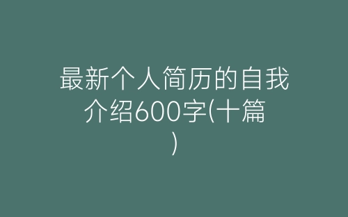 最新个人简历的自我介绍600字(十篇)-春林公文网