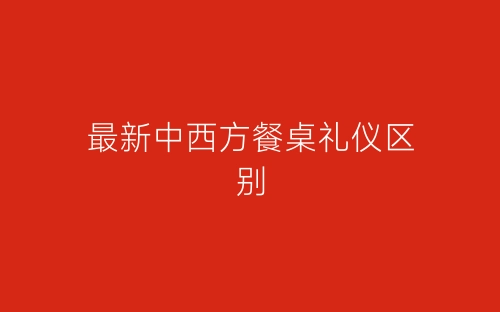 最新中西方餐桌礼仪区别-春林公文网