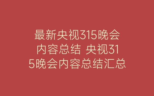 最新央视315晚会内容总结 央视315晚会内容总结汇总-春林公文网