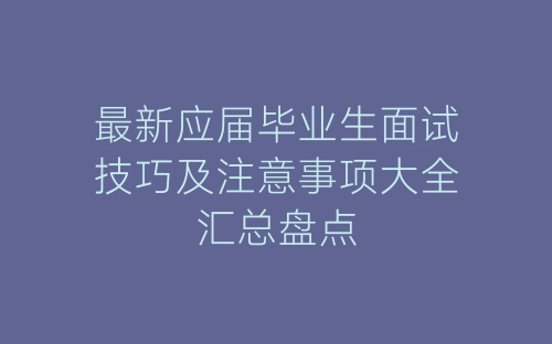 最新应届毕业生面试技巧及注意事项大全汇总盘点-春林公文网