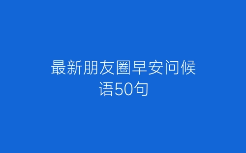 最新朋友圈早安问候语50句-春林公文网
