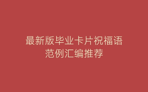 最新版毕业卡片祝福语范例汇编推荐-春林公文网