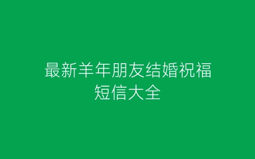 最新羊年朋友结婚祝福短信大全-春林公文网