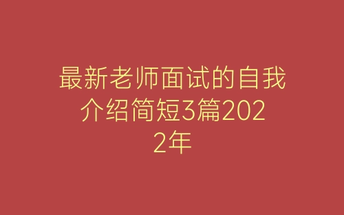 最新老师面试的自我介绍简短3篇2022年-春林公文网