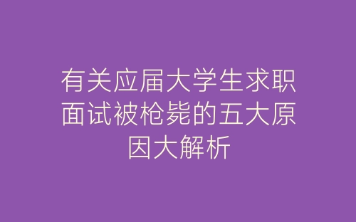 有关应届大学生求职面试被枪毙的五大原因大解析-春林公文网