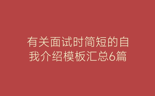 有关面试时简短的自我介绍模板汇总6篇-春林公文网