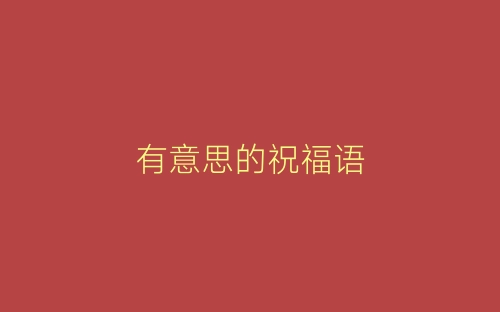 有意思的祝福语-春林公文网