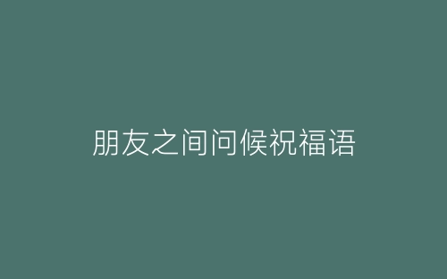 朋友之间问候祝福语-春林公文网