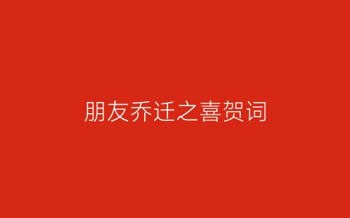 朋友乔迁之喜贺词-春林公文网