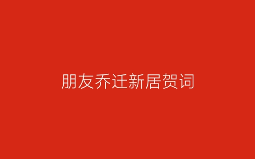 朋友乔迁新居贺词-春林公文网