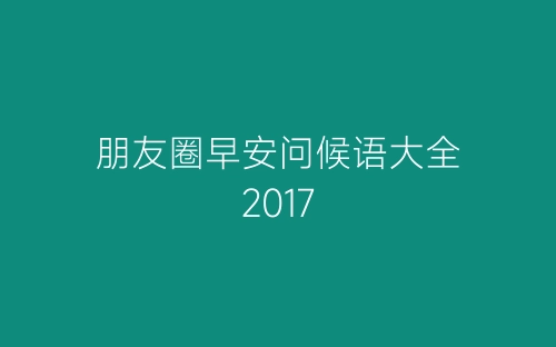 朋友圈早安问候语大全2017-春林公文网