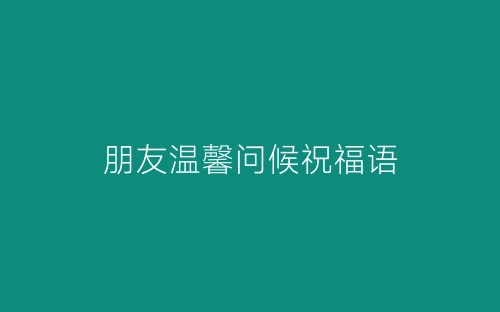朋友温馨问候祝福语-春林公文网