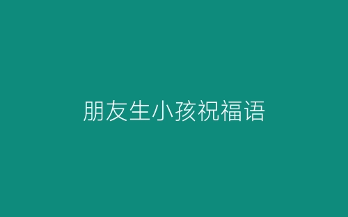 朋友生小孩祝福语-春林公文网