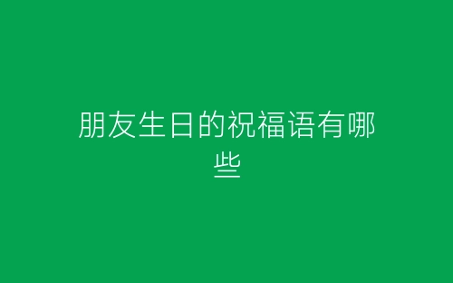 朋友生日的祝福语有哪些-春林公文网