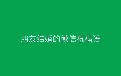 朋友结婚的微信祝福语-春林公文网