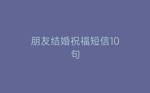 朋友结婚祝福短信10句-春林公文网