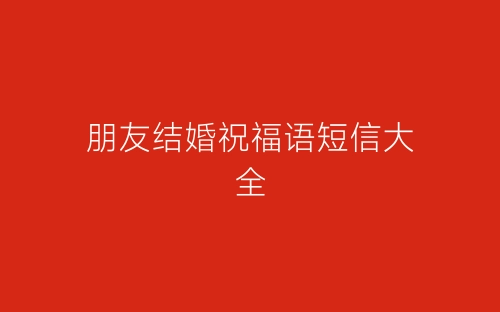 朋友结婚祝福语短信大全-春林公文网