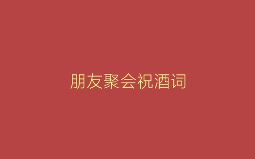 朋友聚会祝酒词-春林公文网
