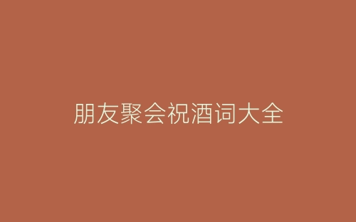朋友聚会祝酒词大全-春林公文网
