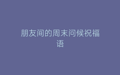 朋友间的周末问候祝福语-春林公文网