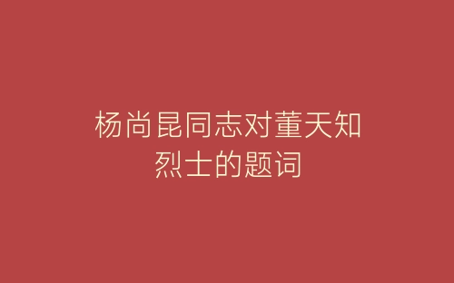 杨尚昆同志对董天知烈士的题词-春林公文网