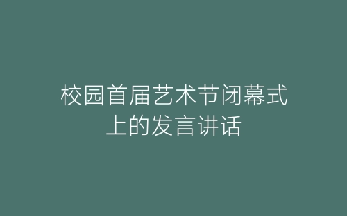 校园首届艺术节闭幕式上的发言讲话-春林公文网