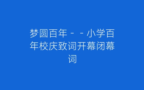 梦圆百年－－小学百年校庆致词开幕闭幕词-春林公文网
