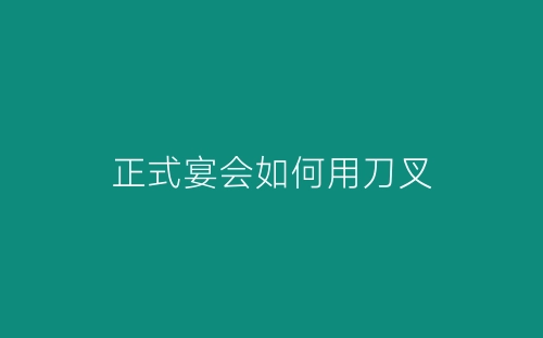 正式宴会如何用刀叉-春林公文网