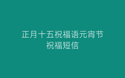 正月十五祝福语元宵节祝福短信-春林公文网