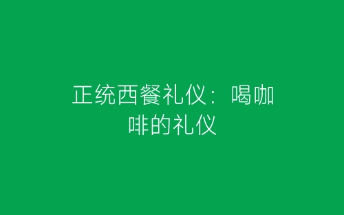 正统西餐礼仪：喝咖啡的礼仪-春林公文网