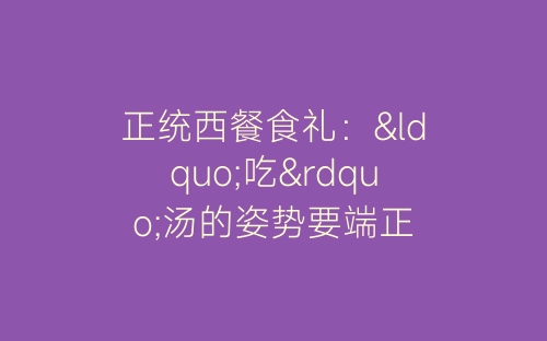 正统西餐食礼：“吃”汤的姿势要端正-春林公文网