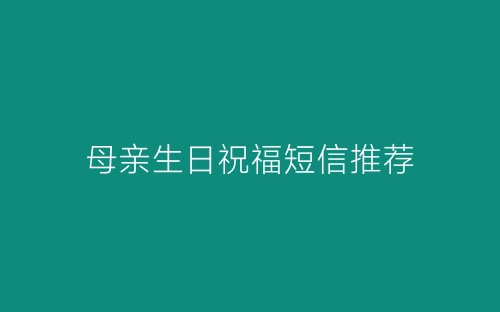 母亲生日祝福短信推荐-春林公文网