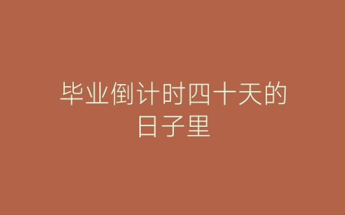 毕业倒计时四十天的日子里-春林公文网