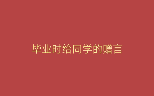 毕业时给同学的赠言-春林公文网