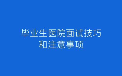 毕业生医院面试技巧和注意事项-春林公文网