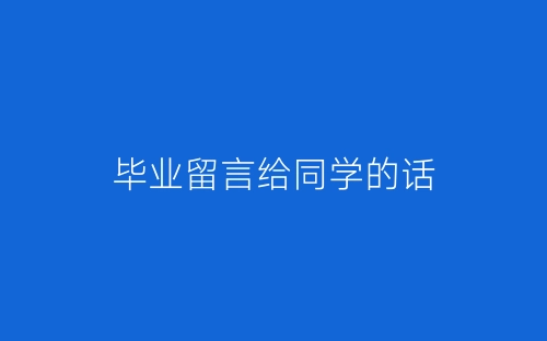 毕业留言给同学的话-春林公文网