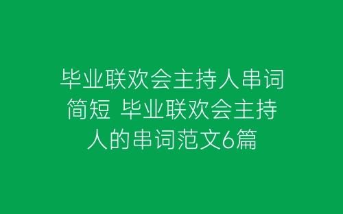 毕业联欢会主持人串词简短 毕业联欢会主持人的串词范文6篇-春林公文网