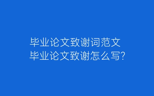 毕业论文致谢词范文 毕业论文致谢怎么写?-春林公文网