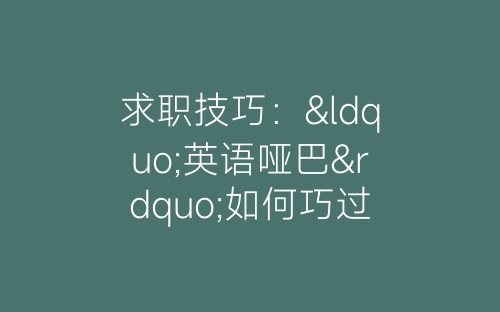 求职技巧：“英语哑巴”如何巧过英语面试关-春林公文网