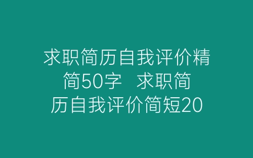 求职简历自我评价精简50字 求职简历自我评价简短2022年-春林公文网