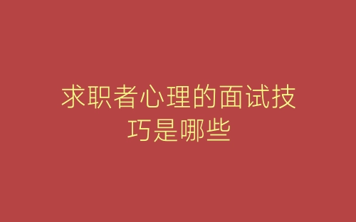 求职者心理的面试技巧是哪些-春林公文网
