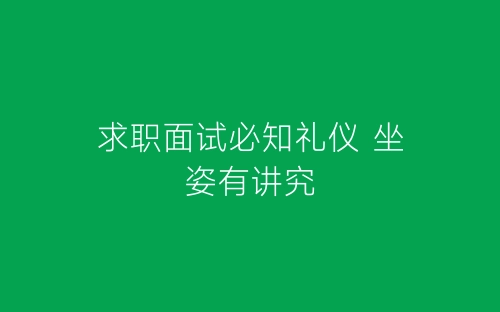 求职面试必知礼仪 坐姿有讲究-春林公文网