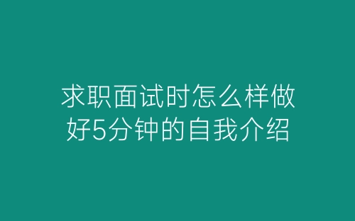 求职面试时怎么样做好5分钟的自我介绍-春林公文网