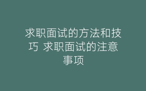 求职面试的方法和技巧 求职面试的注意事项-春林公文网