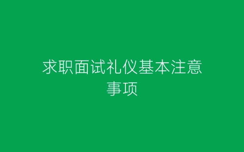 求职面试礼仪基本注意事项-春林公文网