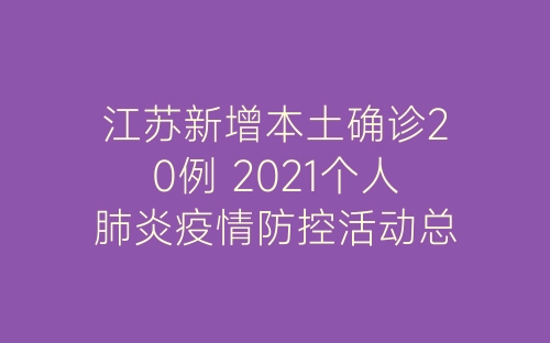 江苏新增本土确诊20例 2021个人肺炎疫情防控活动总结-春林公文网